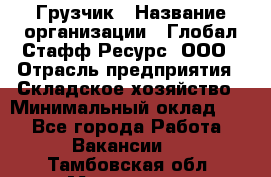 Грузчик › Название организации ­ Глобал Стафф Ресурс, ООО › Отрасль предприятия ­ Складское хозяйство › Минимальный оклад ­ 1 - Все города Работа » Вакансии   . Тамбовская обл.,Моршанск г.